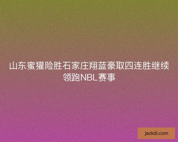 山东蜜獾险胜石家庄翔蓝豪取四连胜继续领跑NBL赛事 山东蜜獾险胜石家庄翔蓝豪取四连胜继续领跑NBL赛事