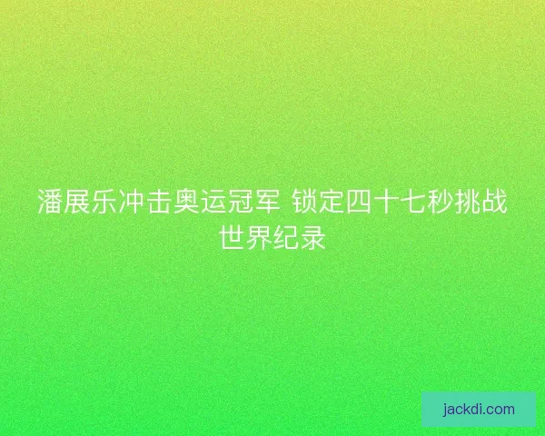 潘展乐冲击奥运冠军 锁定四十七秒挑战世界纪录