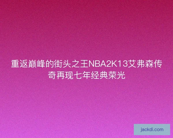 重返巅峰的街头之王NBA2K13艾弗森传奇再现七年经典荣光