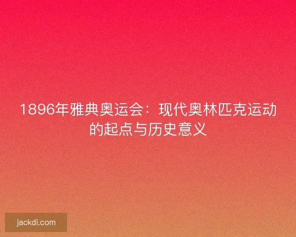 1896年雅典奥运会:现代奥林匹克运动的起点与历史意义 1896年雅典奥运会:现代奥林匹克运动的起点与历史意义