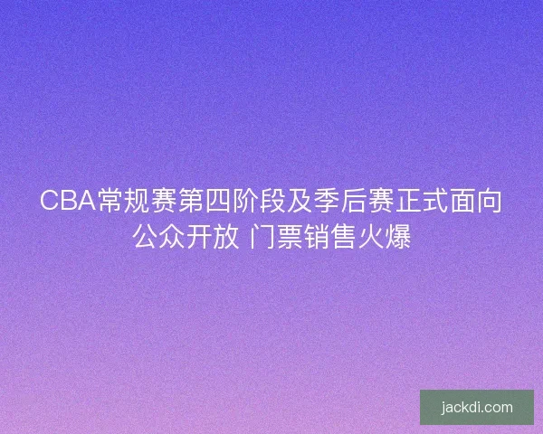 CBA常规赛第四阶段及季后赛正式面向公众开放 门票销售火爆