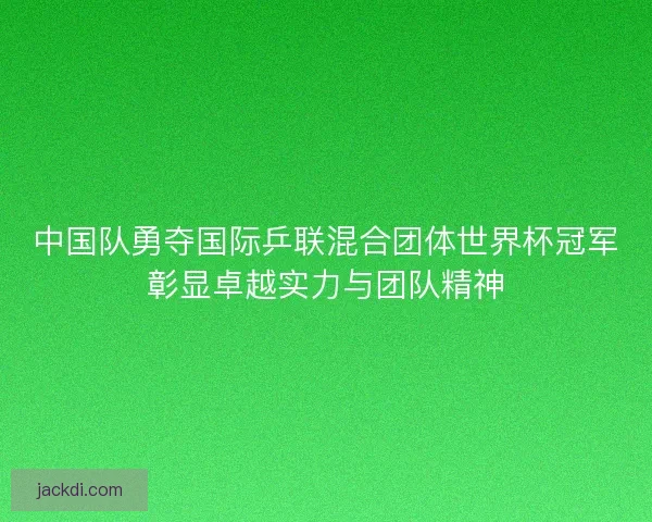 中国队勇夺国际乒联混合团体世界杯冠军彰显卓越实力与团队精神