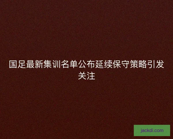 国足最新集训名单公布延续保守策略引发关注 国足最新集训名单公布延续保守策略引发关注