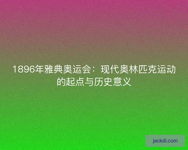 1896年雅典奥运会:现代奥林匹克运动的起点与历史意义 1896年雅典奥运会:现代奥林匹克运动的起点与历史意义