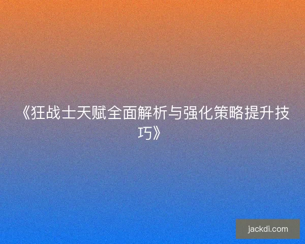 《狂战士天赋全面解析与强化策略提升技巧》