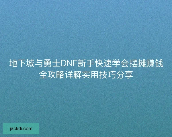 地下城与勇士DNF新手快速学会摆摊赚钱全攻略详解实用技巧分享 地下城与勇士DNF新手快速学会摆摊赚钱全攻略详解实用技巧分享