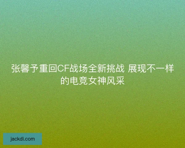 张馨予重回CF战场全新挑战 展现不一样的电竞女神风采 张馨予重回CF战场全新挑战 展现不一样的电竞女神风采