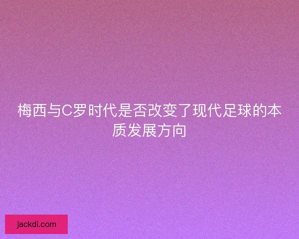 梅西与C罗时代是否改变了现代足球的本质发展方向 梅西与C罗时代是否改变了现代足球的本质发展方向