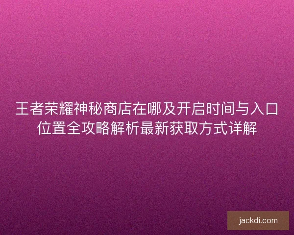 王者荣耀神秘商店在哪及开启时间与入口位置全攻略解析最新获取方式详解 王者荣耀神秘商店在哪及开启时间与入口位置全攻略解析最新获取方式详解