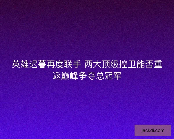 英雄迟暮再度联手 两大顶级控卫能否重返巅峰争夺总冠军 英雄迟暮再度联手 两大顶级控卫能否重返巅峰争夺总冠军