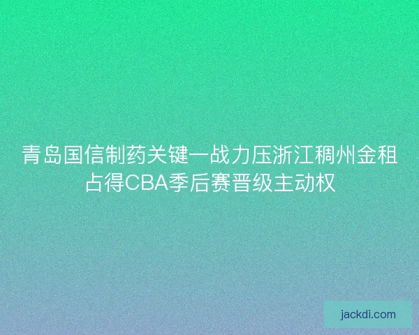 青岛国信制药关键一战力压浙江稠州金租占得CBA季后赛晋级主动权