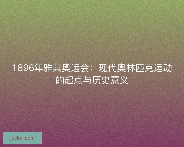 1896年雅典奥运会：现代奥林匹克运动的起点与历史意义