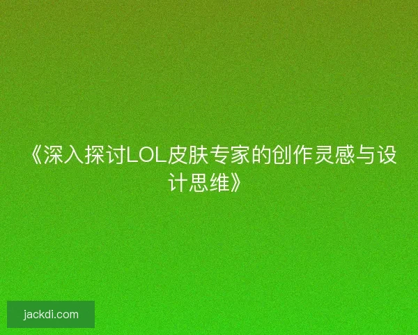 《深入探讨LOL皮肤专家的创作灵感与设计思维》 《深入探讨LOL皮肤专家的创作灵感与设计思维》