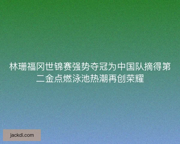 林珊福冈世锦赛强势夺冠为中国队摘得第二金点燃泳池热潮再创荣耀 林珊福冈世锦赛强势夺冠为中国队摘得第二金点燃泳池热潮再创荣耀