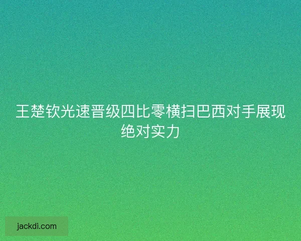 王楚钦光速晋级四比零横扫巴西对手展现绝对实力 王楚钦光速晋级四比零横扫巴西对手展现绝对实力