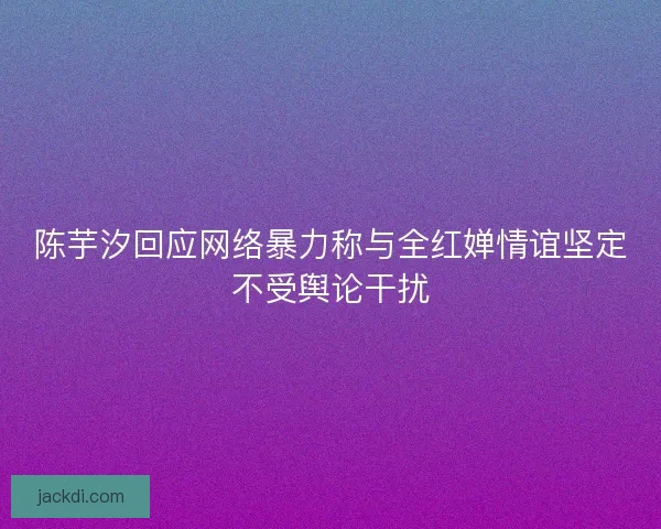 陈芋汐回应网络暴力称与全红婵情谊坚定不受舆论干扰 陈芋汐回应网络暴力称与全红婵情谊坚定不受舆论干扰