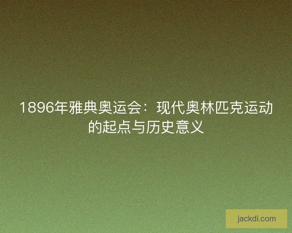 1896年雅典奥运会：现代奥林匹克运动的起点与历史意义