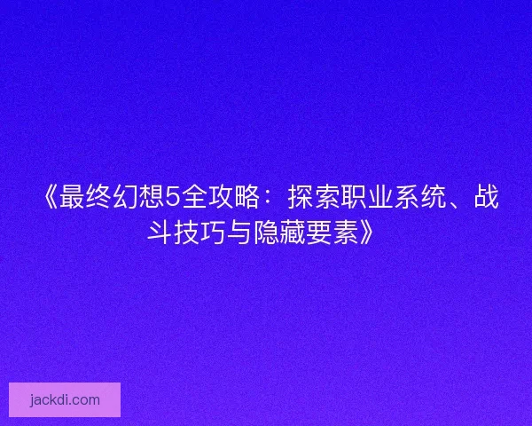 《最终幻想5全攻略:探索职业系统、战斗技巧与隐藏要素》 《最终幻想5全攻略:探索职业系统、战斗技巧与隐藏要素》