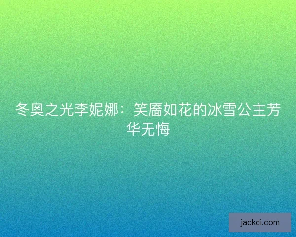 冬奥之光李妮娜:笑靥如花的冰雪公主芳华无悔 冬奥之光李妮娜:笑靥如花的冰雪公主芳华无悔