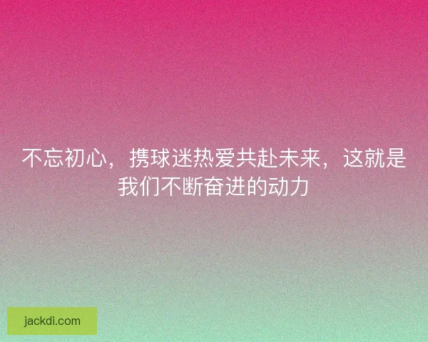 不忘初心，携球迷热爱共赴未来，这就是我们不断奋进的动力