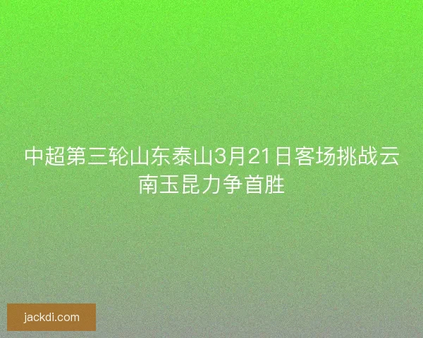 中超第三轮山东泰山3月21日客场挑战云南玉昆力争首胜 中超第三轮山东泰山3月21日客场挑战云南玉昆力争首胜