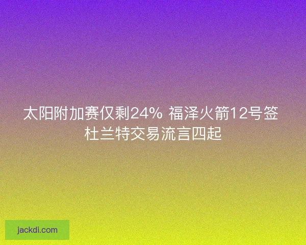 太阳附加赛仅剩24% 福泽火箭12号签 杜兰特交易流言四起 太阳附加赛仅剩24% 福泽火箭12号签 杜兰特交易流言四起